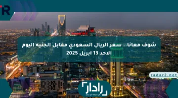 شوف معانا.. سعر الريال السعودي مقابل الجنيه اليوم الأحد 13 أبريل 2025